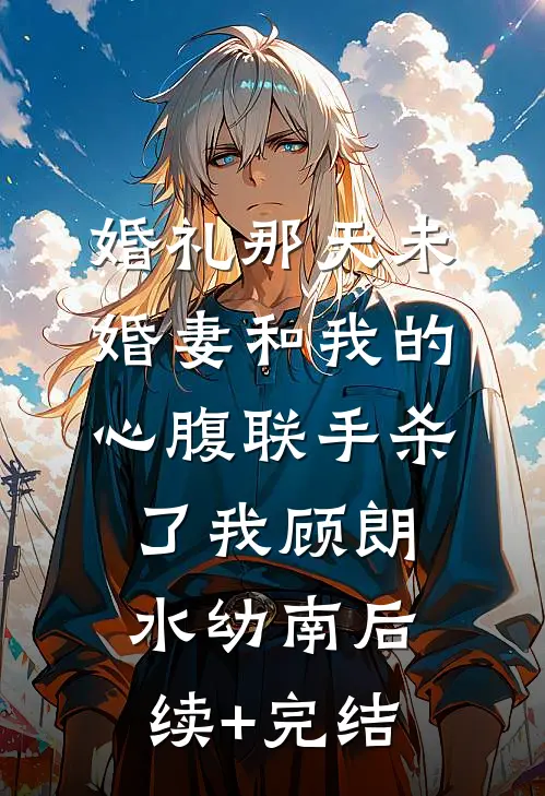 婚礼那天未婚妻和我的心腹联手杀了我顾朗水幼南后续+完结