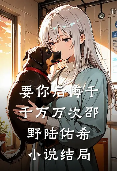 要你后悔千千万万次邵野陆佑希小说结局