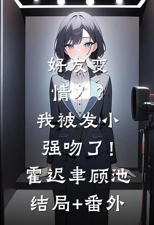好友变情人？我被发小强吻了！霍迟聿顾池结局+番外