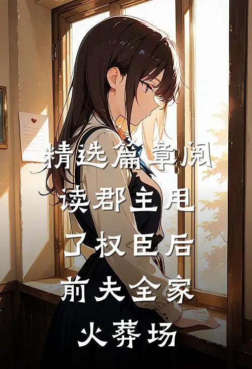 精选篇章阅读郡主甩了权臣后，前夫全家火葬场