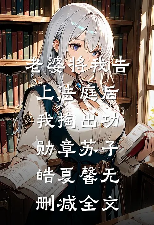 老婆将我告上法庭后，我掏出功勋章苏子皓夏馨无删减全文