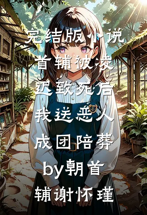 完结版小说首辅被凌迟致死后，我送恶人成团陪葬by朝首辅谢怀瑾