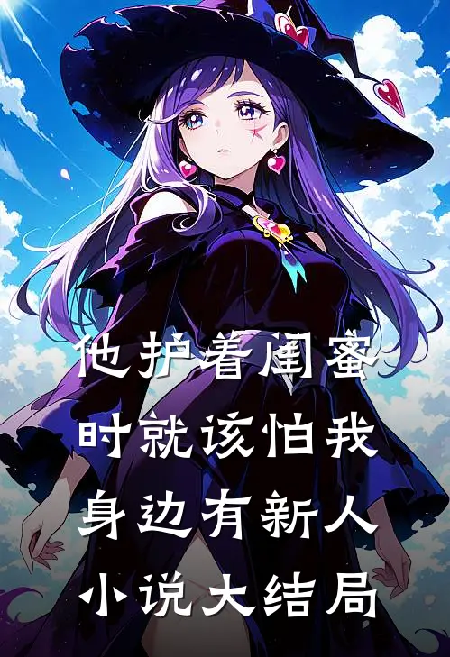 他护着闺蜜时就该怕我身边有新人小说大结局
