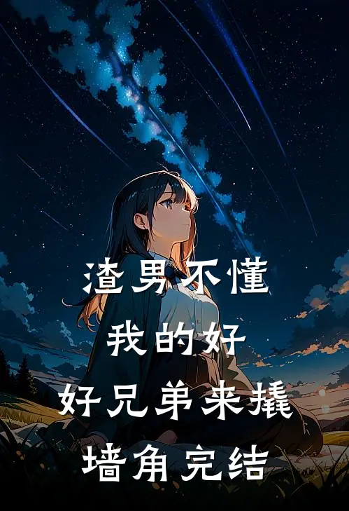 渣男不懂我的好，好兄弟来撬墙角完结