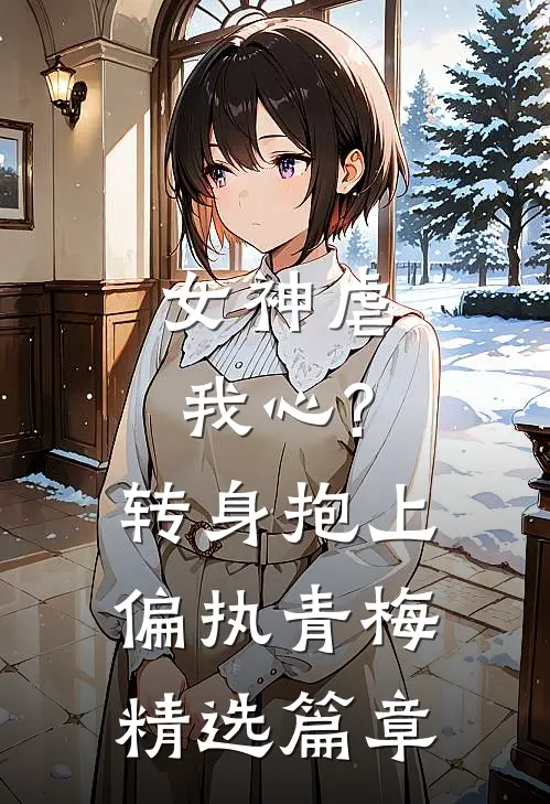 女神虐我心?转身抱上偏执青梅精选篇章