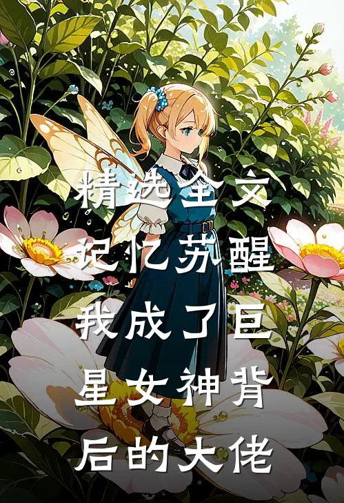 精选全文记忆苏醒，我成了巨星女神背后的大佬