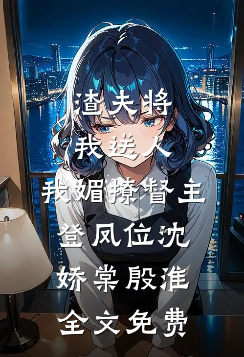 渣夫将我送人，我媚撩督主登凤位沈娇棠殷淮全文免费