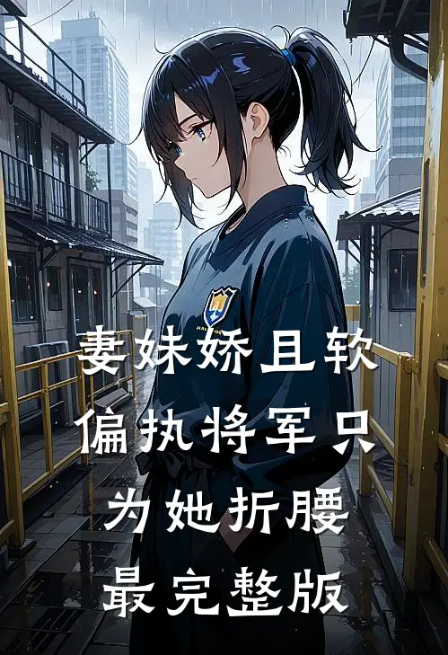 妻妹娇且软，偏执将军只为她折腰最完整版
