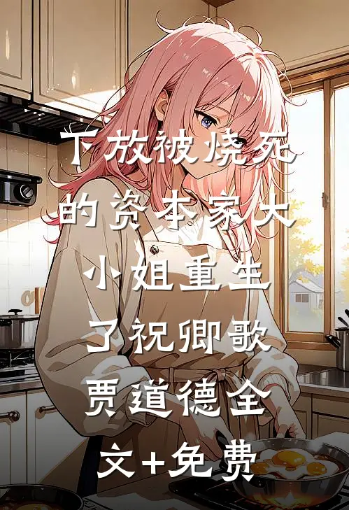 下放被烧死的资本家大小姐重生了祝卿歌贾道德全文+免费
