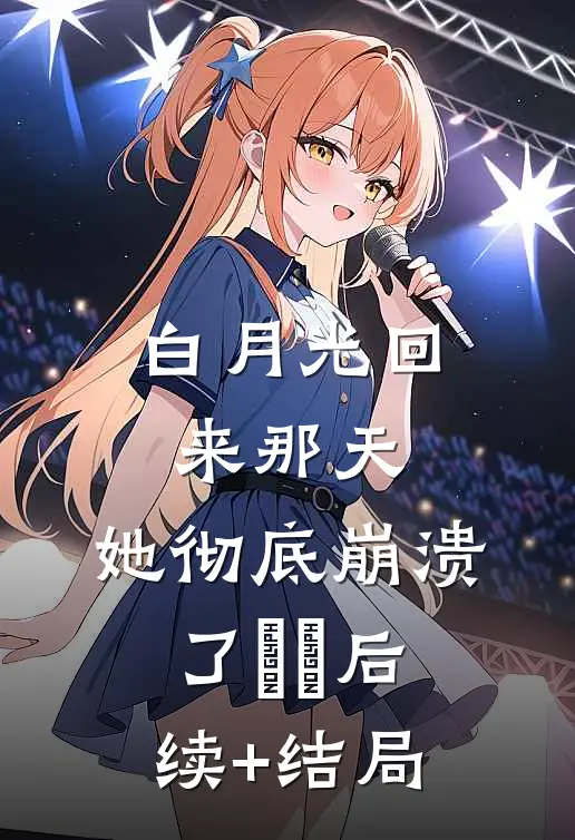 白月光回来那天，她彻底崩溃了​​后续+结局