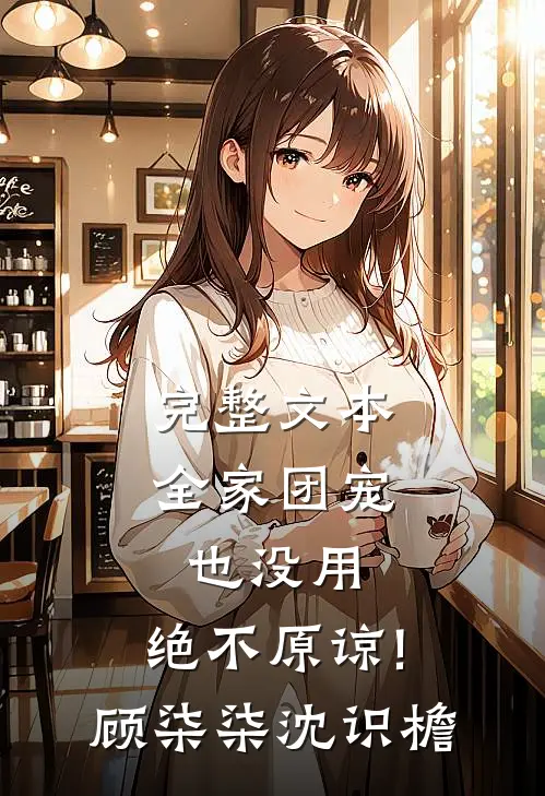 完整文本全家团宠也没用,绝不原谅!顾柒柒沈识檐