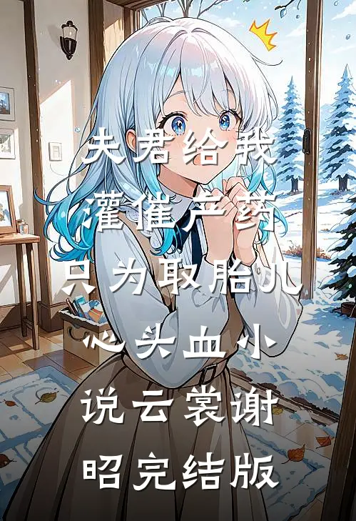 夫君给我灌催产药，只为取胎儿心头血小说云裳谢昭完结版