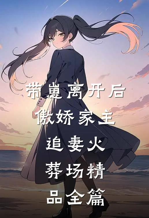 带崽离开后，傲娇家主追妻火葬场精品全篇