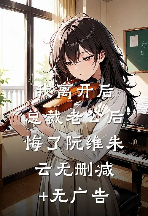 我离开后，总裁老公后悔了阮维朱云无删减+无广告