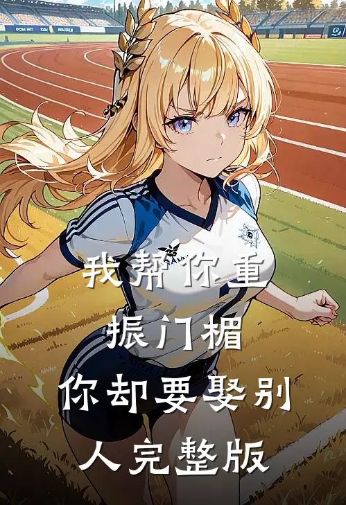 我帮你重振门楣，你却要娶别人完整版