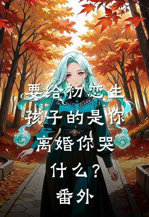要给初恋生孩子的是你，离婚你哭什么？ 番外