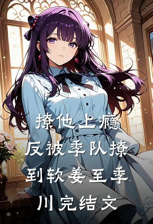 撩他上瘾，反被季队撩到软姜至季川完结文