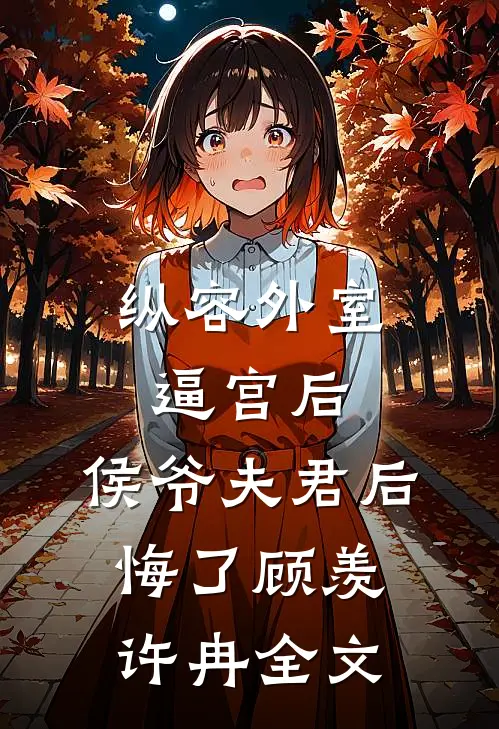 纵容外室逼宫后，侯爷夫君后悔了顾羡许冉全文