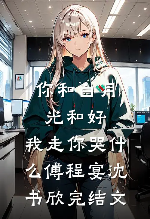 你和白月光和好，我走你哭什么傅程宴沈书欣完结文