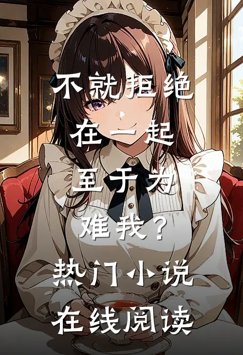不就拒绝在一起，至于为难我？热门小说在线阅读