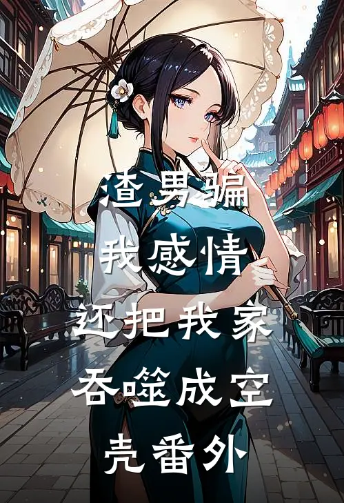 渣男骗我感情，还把我家吞噬成空壳番外