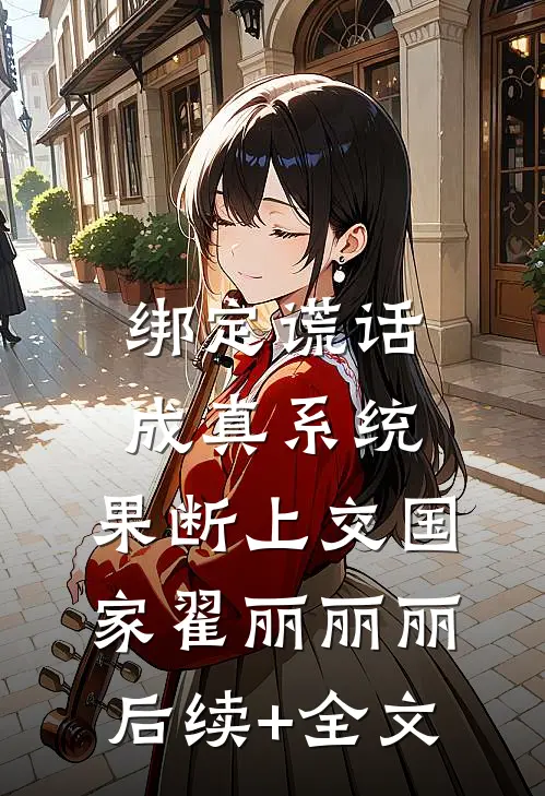绑定谎话成真系统，果断上交国家翟丽丽丽后续+全文
