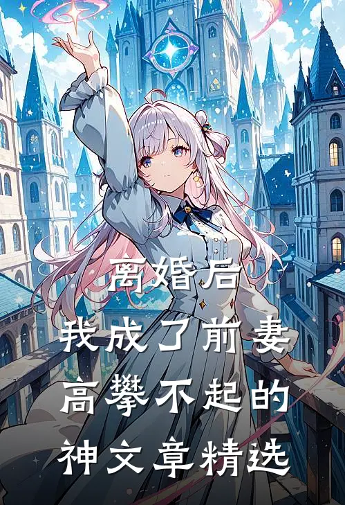 离婚后，我成了前妻高攀不起的神文章精选