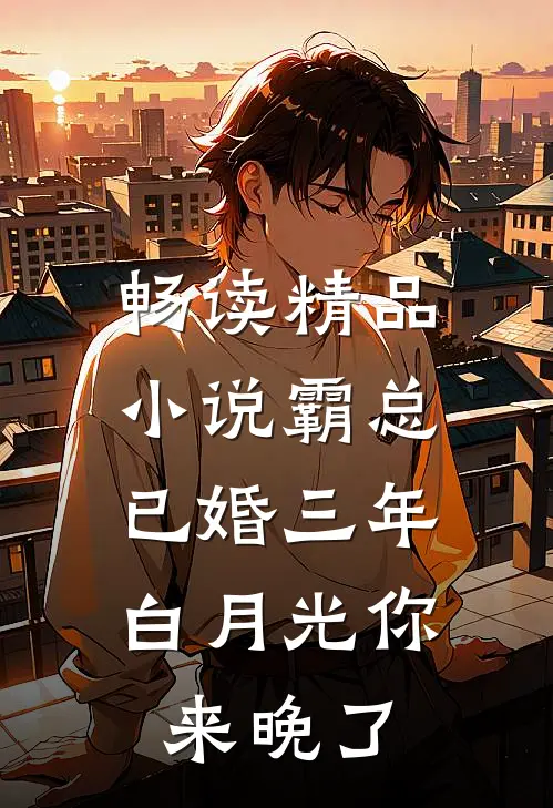 畅读精品小说霸总已婚三年，白月光你来晚了