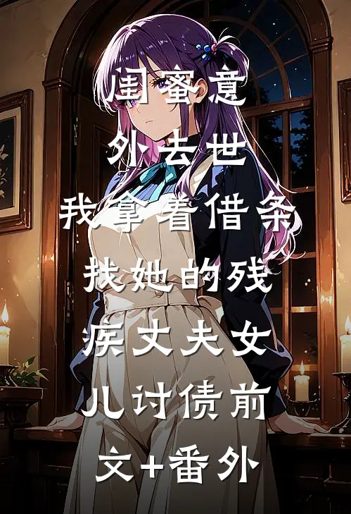 闺蜜意外去世，我拿着借条找她的残疾丈夫女儿讨债前文+番外