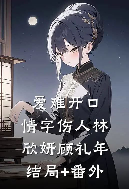 爱难开口，情字伤人林欣妍顾礼年结局+番外