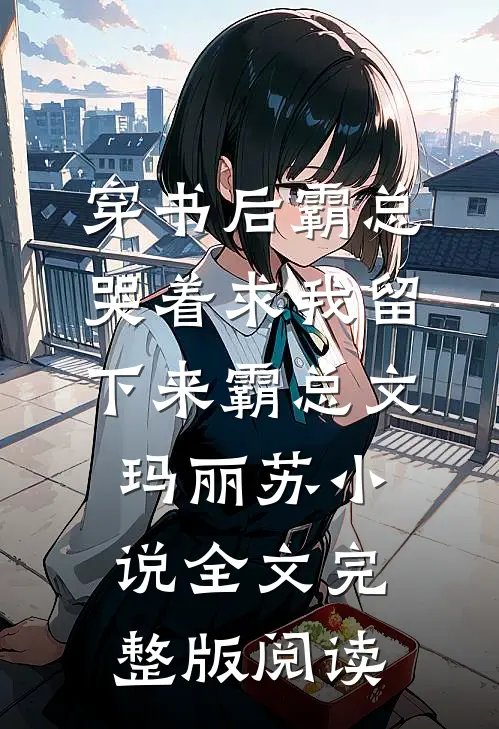 《穿书后霸总哭着求我留下来》霸总文玛丽苏小说全文完整版阅读