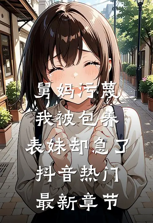 舅妈污蔑我被包养，表妹却急了抖音热门最新章节