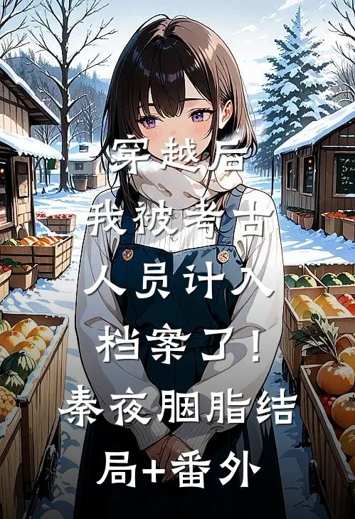 穿越后，我被考古人员计入档案了！秦夜胭脂结局+番外