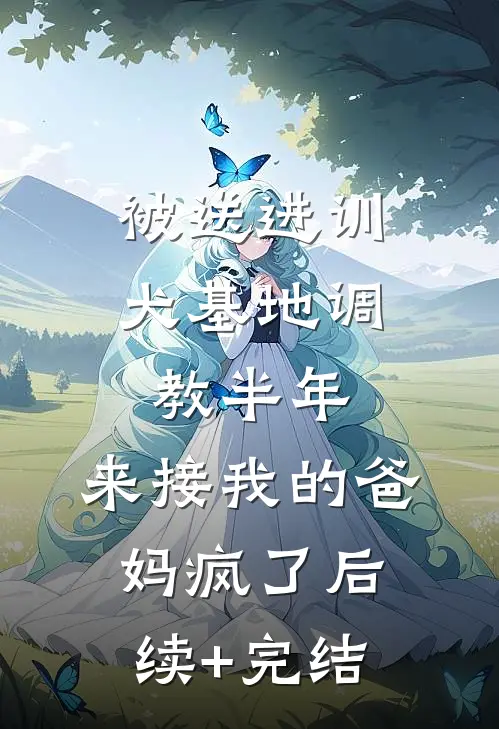 被送进训犬基地调教半年，来接我的爸妈疯了后续+完结