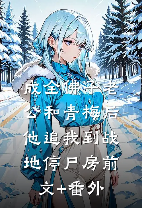 成全佛子老公和青梅后，他追我到战地停尸房前文+番外