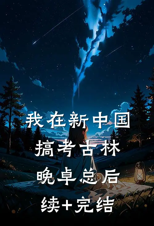 我在新中国搞考古林晚卓总后续+完结