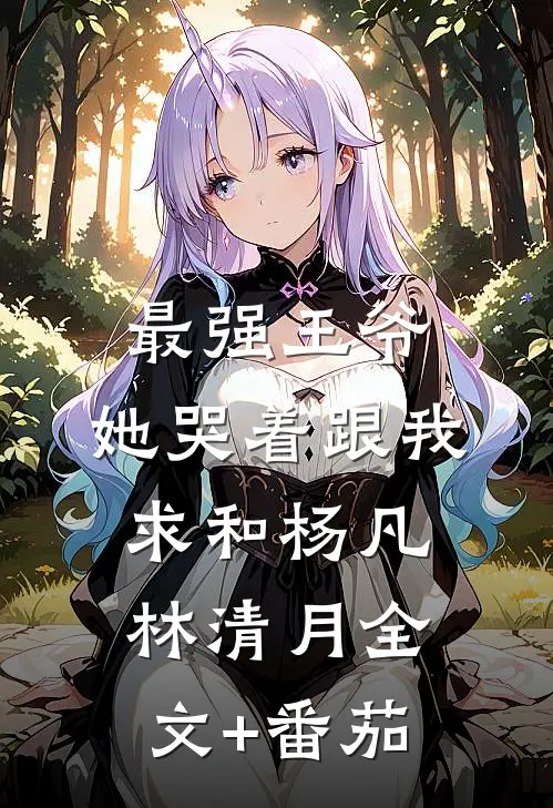 最强王爷：她哭着跟我求和杨凡林清月全文+番茄