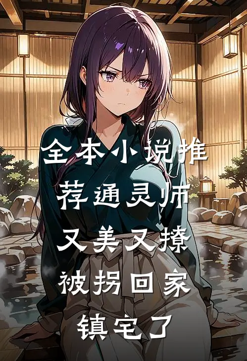 全本小说推荐通灵师又美又撩，被拐回家镇宅了