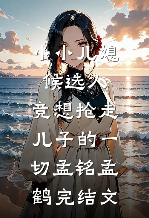 小小儿媳候选人，竟想抢走儿子的一切孟铭孟鹤完结文