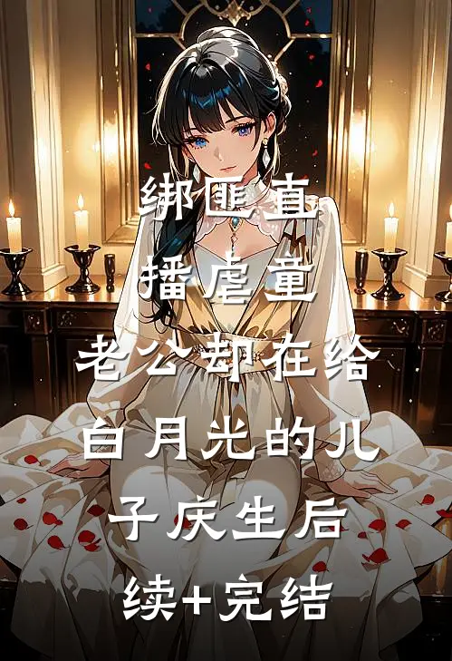 绑匪直播虐童，老公却在给白月光的儿子庆生后续+完结