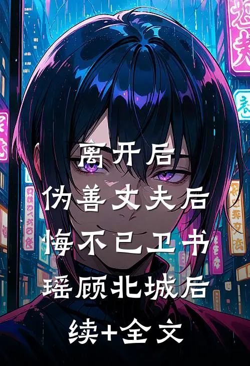离开后，伪善丈夫后悔不已卫书瑶顾北城后续+全文