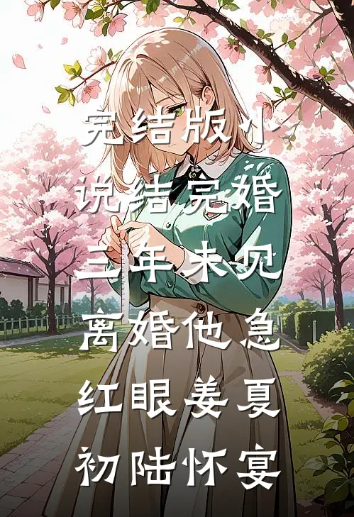 完结版小说结完婚三年未见，离婚他急红眼姜夏初陆怀宴