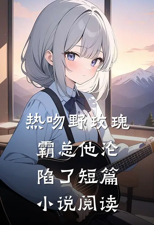 热吻野玫瑰，霸总他沦陷了短篇小说阅读