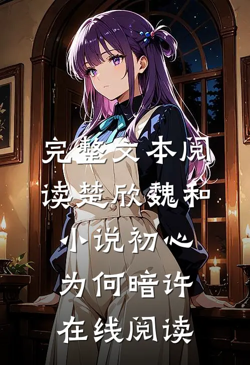 完整文本阅读楚欣魏和小说_初心为何暗许在线阅读_