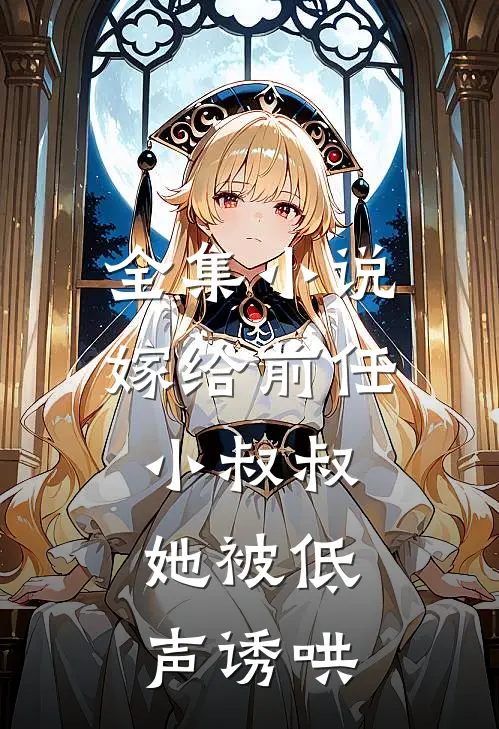 全集小说嫁给前任小叔叔，她被低声诱哄
