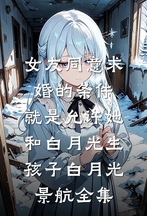 女友同意求婚的条件，就是允许她和白月光生孩子白月光景航 全集