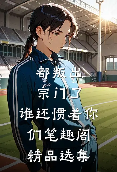 都叛出宗门了,谁还惯着你们笔趣阁精品选集