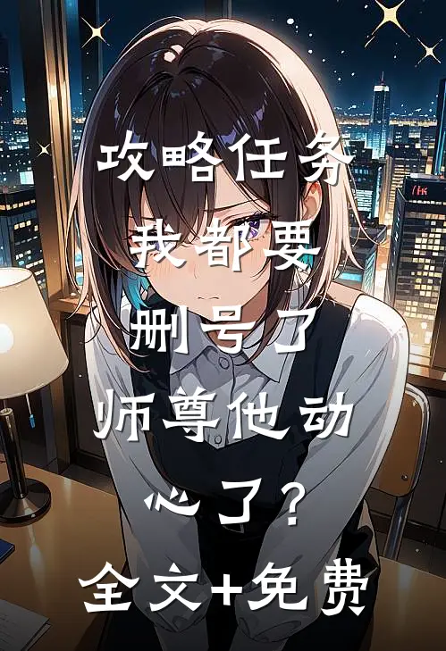 攻略任务：我都要删号了，师尊他动心了？全文+免费