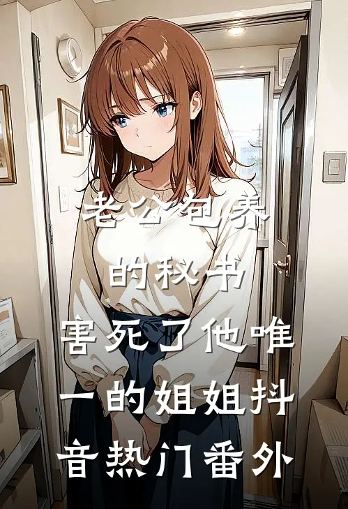 老公包养的秘书，害死了他唯一的姐姐抖音热门 番外