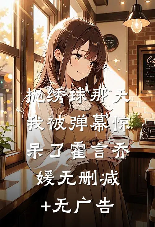 抛绣球那天，我被弹幕惊呆了霍言乔媛无删减+无广告